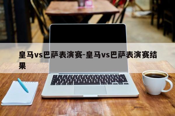 皇马vs巴萨表演赛-皇马vs巴萨表演赛结果