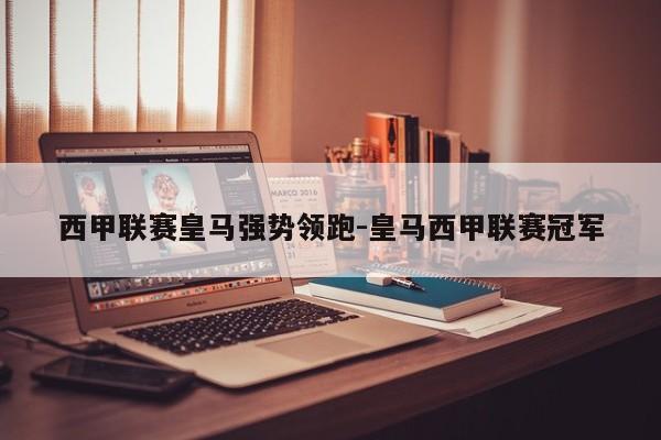 西甲联赛皇马强势领跑-皇马西甲联赛冠军