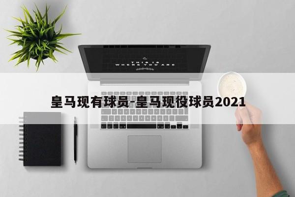 皇马现有球员-皇马现役球员2021