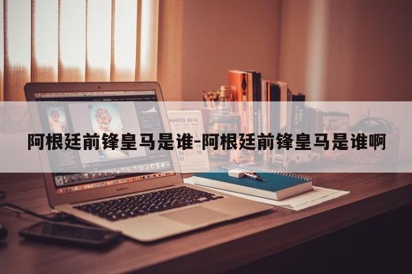 阿根廷前锋皇马是谁-阿根廷前锋皇马是谁啊