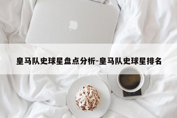 皇马队史球星盘点分析-皇马队史球星排名