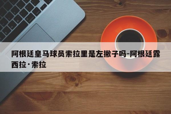 阿根廷皇马球员索拉里是左撇子吗-阿根廷露西拉·索拉