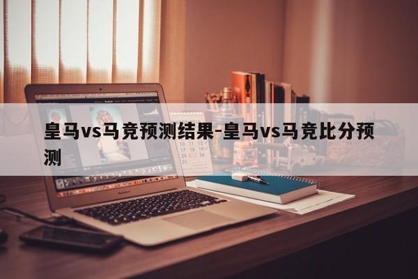 皇马vs马竞预测结果-皇马vs马竞比分预测