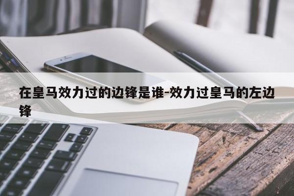 在皇马效力过的边锋是谁-效力过皇马的左边锋