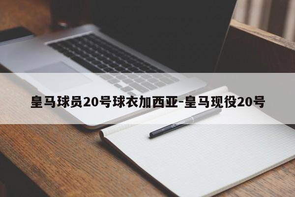 皇马球员20号球衣加西亚-皇马现役20号