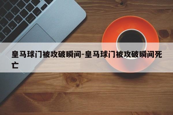 皇马球门被攻破瞬间-皇马球门被攻破瞬间死亡