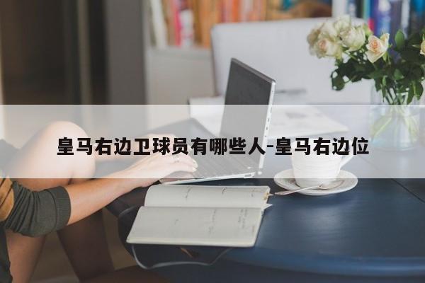 皇马右边卫球员有哪些人-皇马右边位