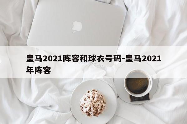 皇马2021阵容和球衣号码-皇马2021年阵容