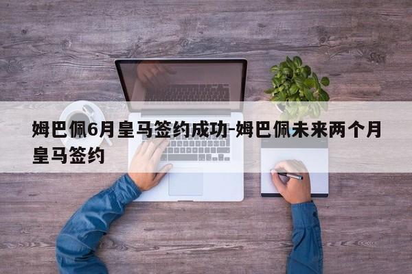 姆巴佩6月皇马签约成功-姆巴佩未来两个月皇马签约