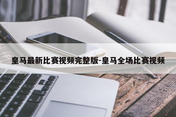皇马最新比赛视频完整版-皇马全场比赛视频