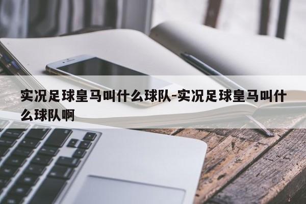 实况足球皇马叫什么球队-实况足球皇马叫什么球队啊