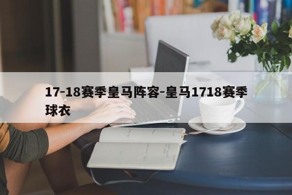 17-18赛季皇马阵容-皇马1718赛季球衣