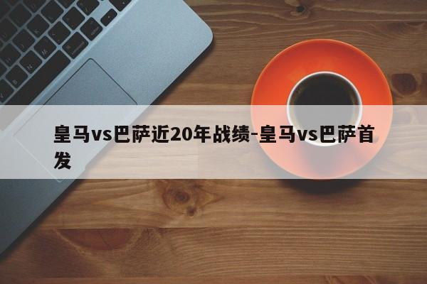 皇马vs巴萨近20年战绩-皇马vs巴萨首发