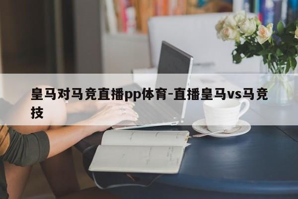 皇马对马竞直播pp体育-直播皇马vs马竞技