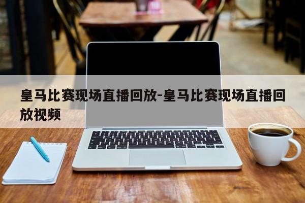 皇马比赛现场直播回放-皇马比赛现场直播回放视频