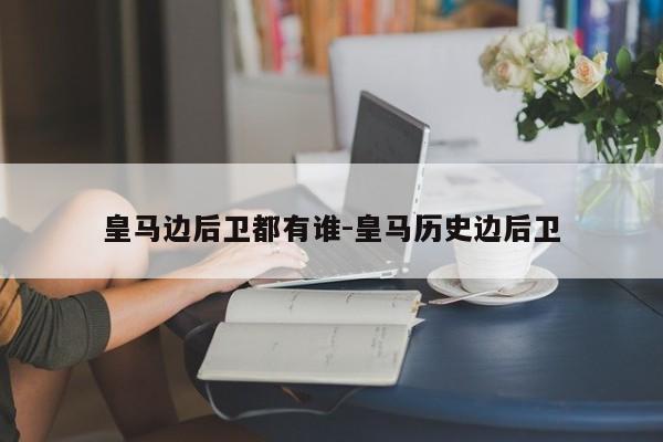 皇马边后卫都有谁-皇马历史边后卫