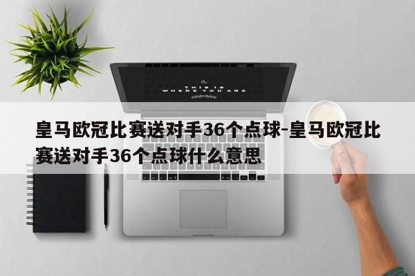 皇马欧冠比赛送对手36个点球-皇马欧冠比赛送对手36个点球什么意思