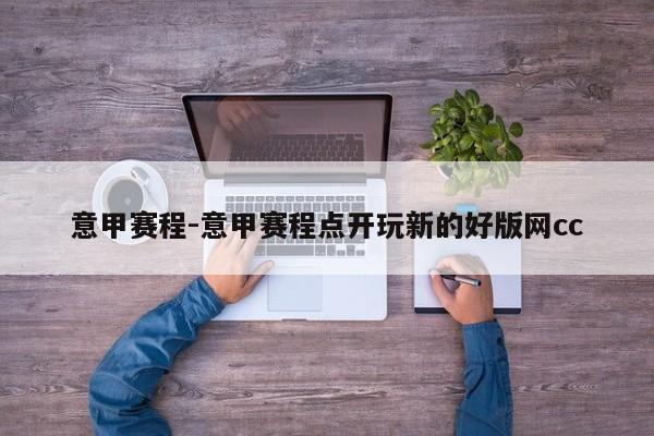 意甲赛程-意甲赛程点开玩新的好版网cc