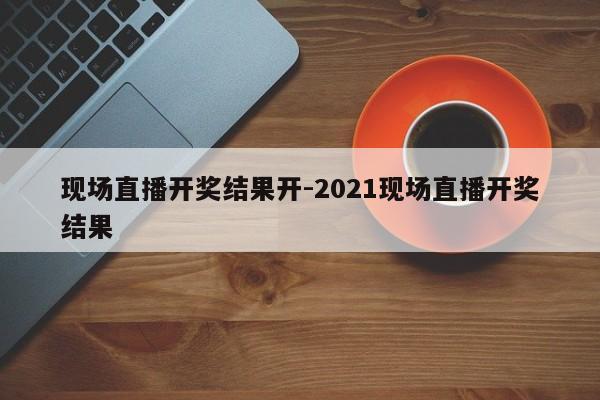 现场直播开奖结果开-2021现场直播开奖结果