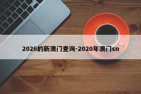 2026的新澳门查询-2020年澳门sn